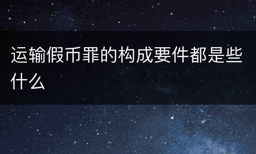 运输假币罪的构成要件都是些什么