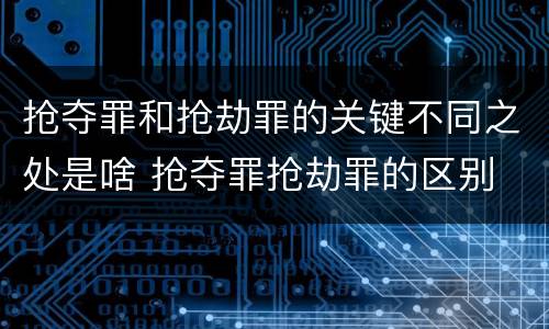 抢夺罪和抢劫罪的关键不同之处是啥 抢夺罪抢劫罪的区别