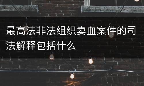 最高法非法组织卖血案件的司法解释包括什么
