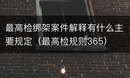 最高检绑架案件解释有什么主要规定（最高检规则365）