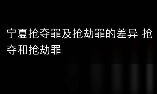 宁夏抢夺罪及抢劫罪的差异 抢夺和抢劫罪