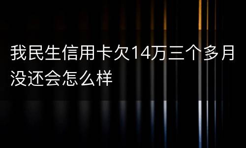 我民生信用卡欠14万三个多月没还会怎么样