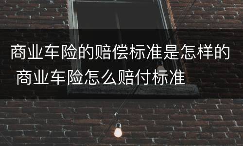 商业车险的赔偿标准是怎样的 商业车险怎么赔付标准