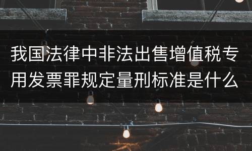 我国法律中非法出售增值税专用发票罪规定量刑标准是什么
