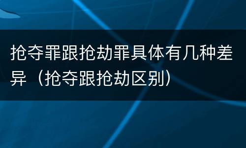 抢夺罪跟抢劫罪具体有几种差异（抢夺跟抢劫区别）
