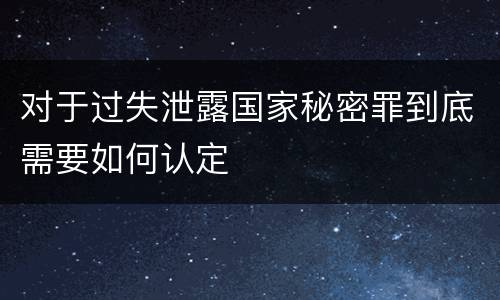 对于过失泄露国家秘密罪到底需要如何认定