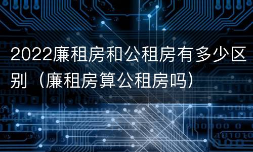 2022廉租房和公租房有多少区别（廉租房算公租房吗）