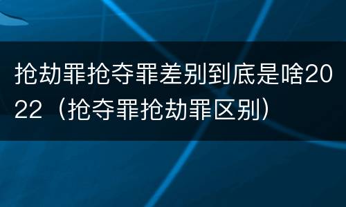 抢劫罪抢夺罪差别到底是啥2022（抢夺罪抢劫罪区别）