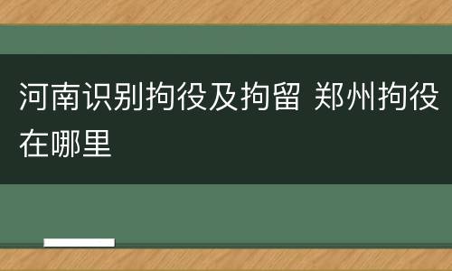 河南识别拘役及拘留 郑州拘役在哪里