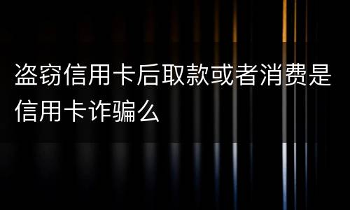 盗窃信用卡后取款或者消费是信用卡诈骗么