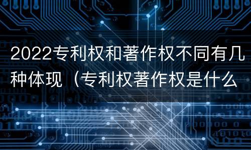 2022专利权和著作权不同有几种体现（专利权著作权是什么意思）