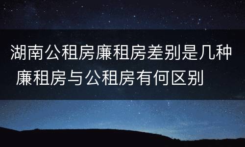 湖南公租房廉租房差别是几种 廉租房与公租房有何区别