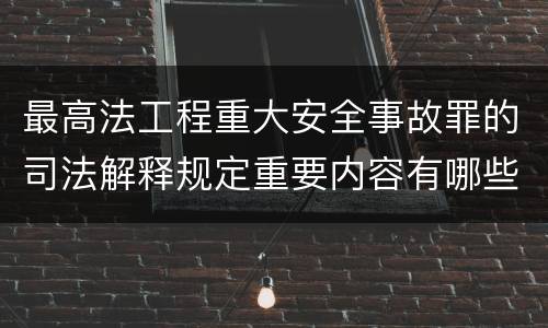 最高法工程重大安全事故罪的司法解释规定重要内容有哪些