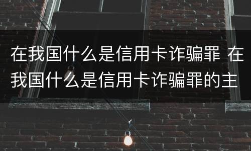 在我国什么是信用卡诈骗罪 在我国什么是信用卡诈骗罪的主体