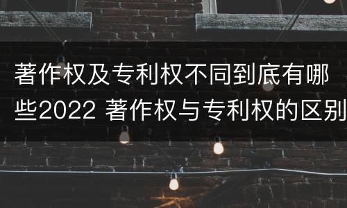 著作权及专利权不同到底有哪些2022 著作权与专利权的区别