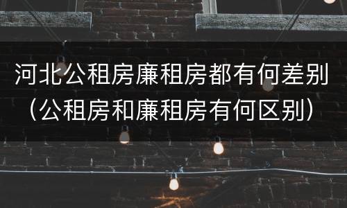 河北公租房廉租房都有何差别（公租房和廉租房有何区别）