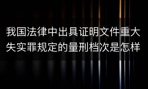 我国法律中出具证明文件重大失实罪规定的量刑档次是怎样的