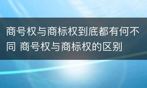商号权与商标权到底都有何不同 商号权与商标权的区别