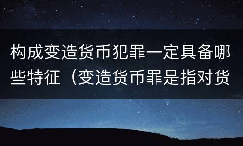 构成变造货币犯罪一定具备哪些特征（变造货币罪是指对货币采用什么等方法）