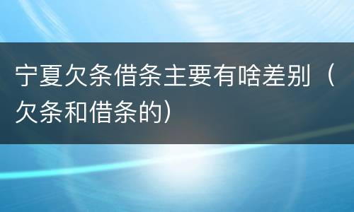 宁夏欠条借条主要有啥差别（欠条和借条的）