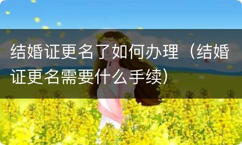 结婚证更名了如何办理（结婚证更名需要什么手续）