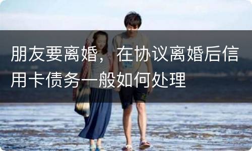 朋友要离婚，在协议离婚后信用卡债务一般如何处理