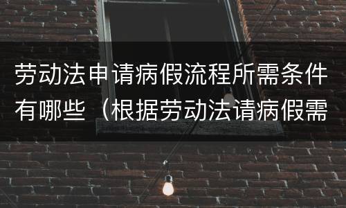 劳动法申请病假流程所需条件有哪些（根据劳动法请病假需要哪些资料）