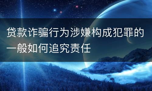 贷款诈骗行为涉嫌构成犯罪的一般如何追究责任