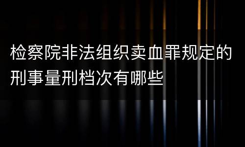 检察院非法组织卖血罪规定的刑事量刑档次有哪些