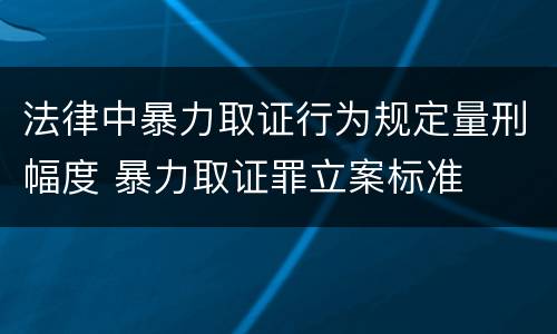 法律中暴力取证行为规定量刑幅度 暴力取证罪立案标准