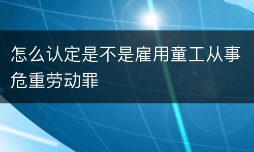 怎么认定是不是雇用童工从事危重劳动罪