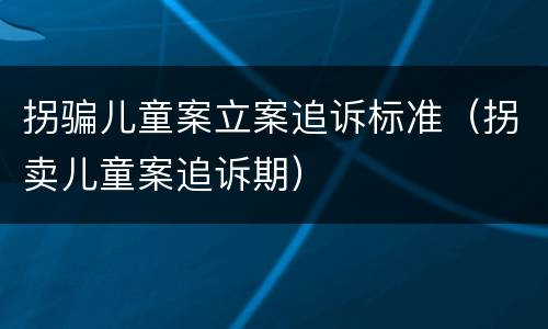 拐骗儿童案立案追诉标准（拐卖儿童案追诉期）