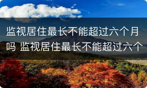 监视居住最长不能超过六个月吗 监视居住最长不能超过六个月吗为什么