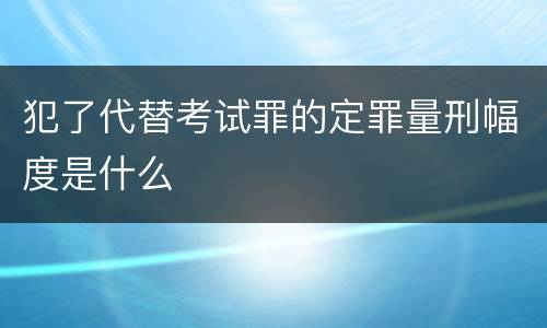 犯了代替考试罪的定罪量刑幅度是什么