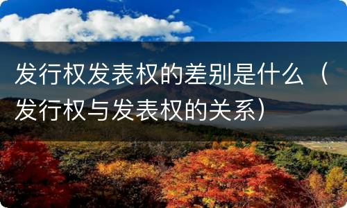 发行权发表权的差别是什么（发行权与发表权的关系）