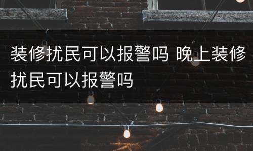 装修扰民可以报警吗 晚上装修扰民可以报警吗