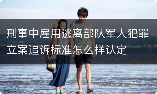 刑事中雇用逃离部队军人犯罪立案追诉标准怎么样认定