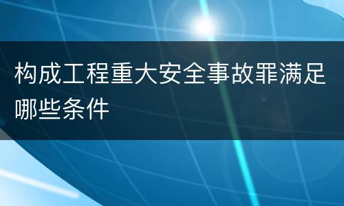 构成工程重大安全事故罪满足哪些条件