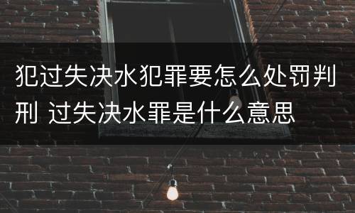 犯过失决水犯罪要怎么处罚判刑 过失决水罪是什么意思