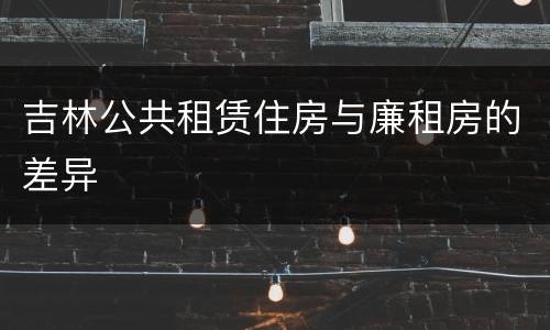 吉林公共租赁住房与廉租房的差异