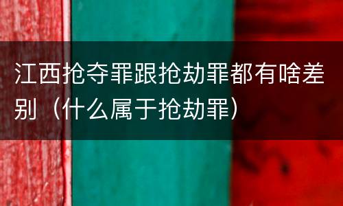 江西抢夺罪跟抢劫罪都有啥差别（什么属于抢劫罪）
