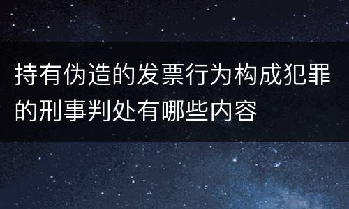 持有伪造的发票行为构成犯罪的刑事判处有哪些内容