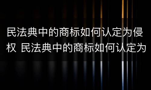 民法典中的商标如何认定为侵权 民法典中的商标如何认定为侵权行为