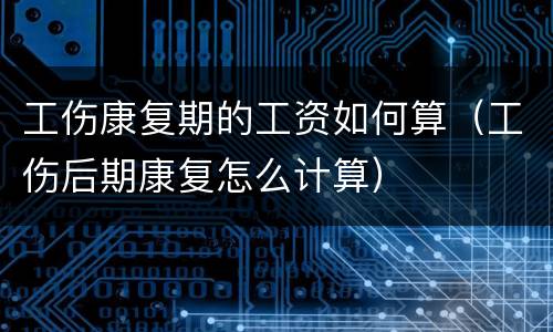 工伤康复期的工资如何算（工伤后期康复怎么计算）
