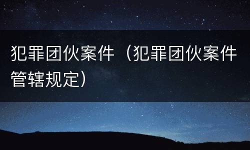 犯罪团伙案件（犯罪团伙案件管辖规定）