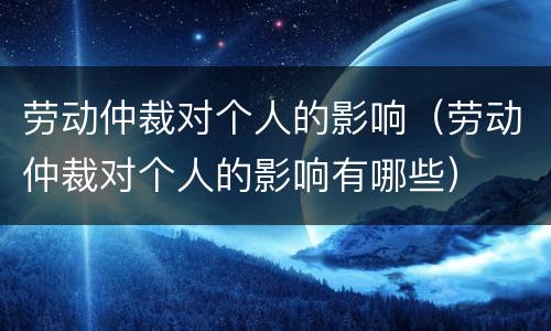 劳动仲裁对个人的影响（劳动仲裁对个人的影响有哪些）