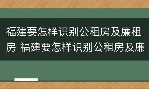 福建要怎样识别公租房及廉租房 福建要怎样识别公租房及廉租房信息