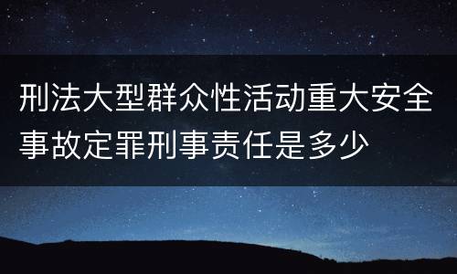 刑法大型群众性活动重大安全事故定罪刑事责任是多少
