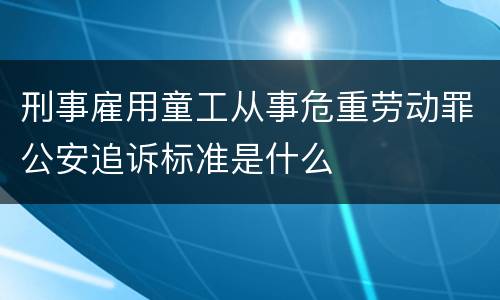 刑事雇用童工从事危重劳动罪公安追诉标准是什么