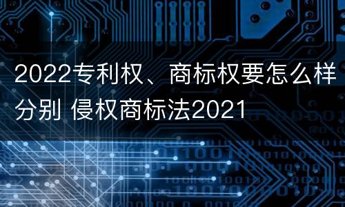 2022专利权、商标权要怎么样分别 侵权商标法2021